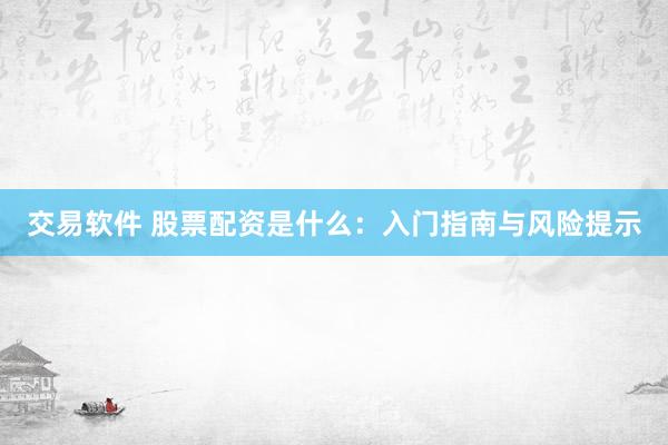 交易软件 股票配资是什么：入门指南与风险提示