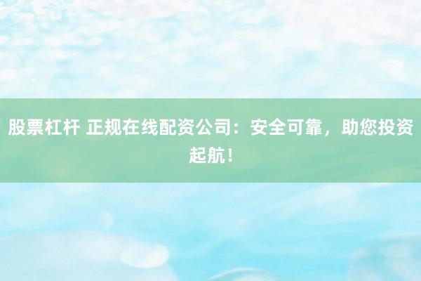 股票杠杆 正规在线配资公司：安全可靠，助您投资起航！