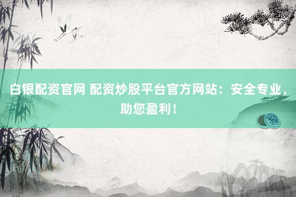 白银配资官网 配资炒股平台官方网站：安全专业，助您盈利！
