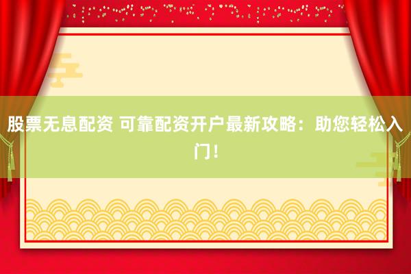 股票无息配资 可靠配资开户最新攻略：助您轻松入门！