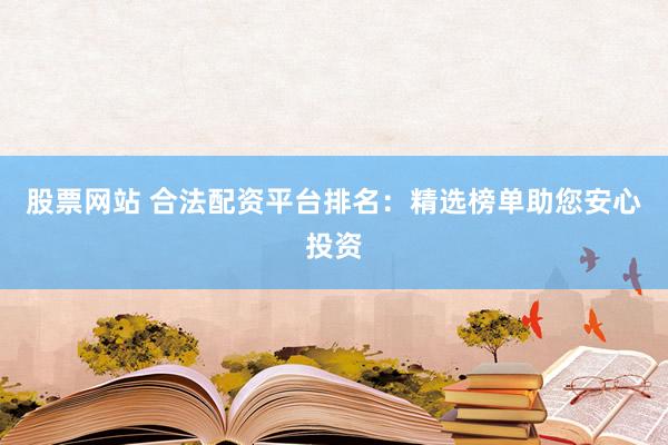 股票网站 合法配资平台排名：精选榜单助您安心投资