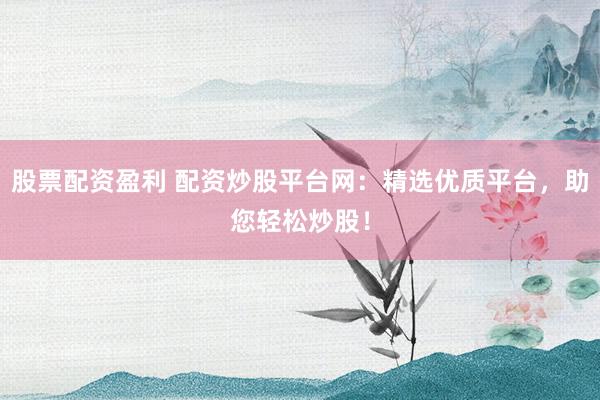 股票配资盈利 配资炒股平台网：精选优质平台，助您轻松炒股！