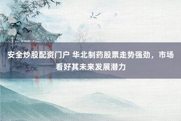 安全炒股配资门户 华北制药股票走势强劲，市场看好其未来发展潜力