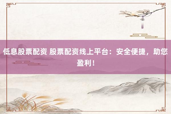 低息股票配资 股票配资线上平台：安全便捷，助您盈利！