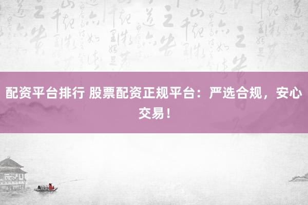 配资平台排行 股票配资正规平台：严选合规，安心交易！