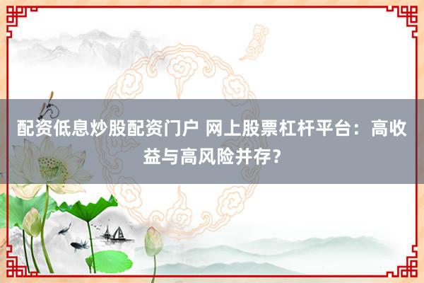 配资低息炒股配资门户 网上股票杠杆平台：高收益与高风险并存？