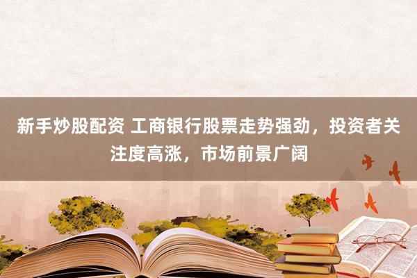 新手炒股配资 工商银行股票走势强劲，投资者关注度高涨，市场前景广阔