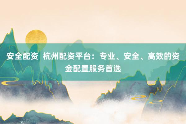 安全配资  杭州配资平台：专业、安全、高效的资金配置服务首选