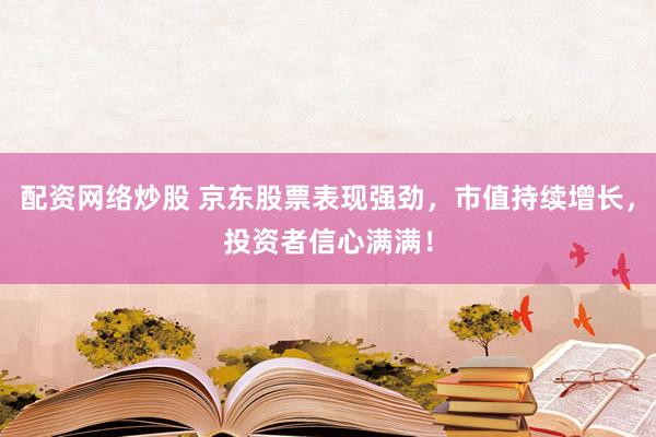 配资网络炒股 京东股票表现强劲，市值持续增长，投资者信心满满！