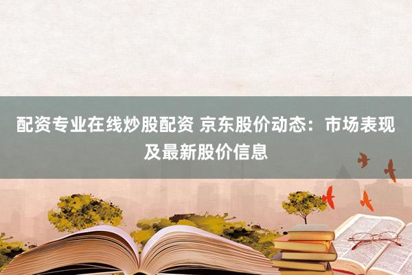 配资专业在线炒股配资 京东股价动态：市场表现及最新股价信息