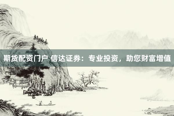期货配资门户 信达证券：专业投资，助您财富增值