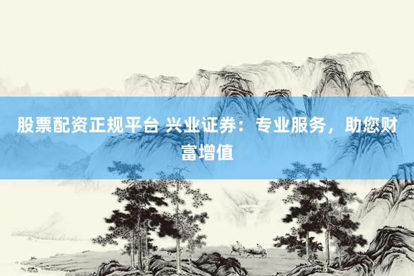 股票配资正规平台 兴业证券：专业服务，助您财富增值
