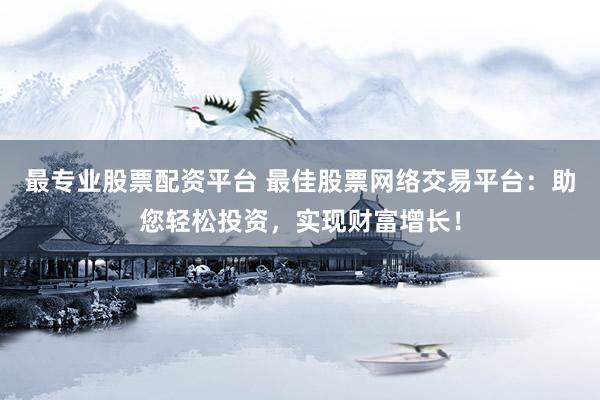 最专业股票配资平台 最佳股票网络交易平台：助您轻松投资，实现财富增长！