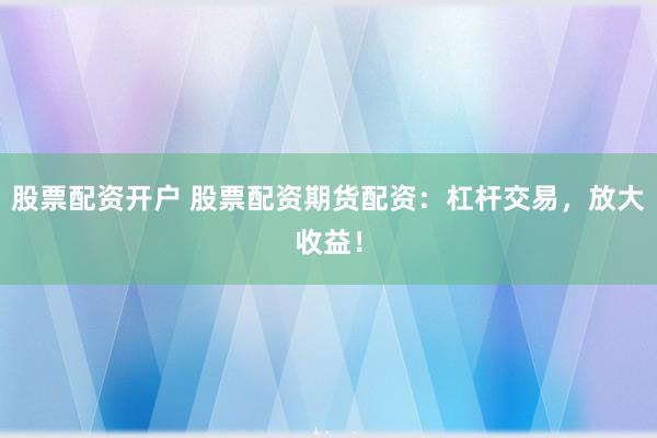 股票配资开户 股票配资期货配资：杠杆交易，放大收益！