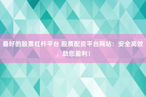 最好的股票杠杆平台 股票配资平台网站：安全高效，助您盈利！