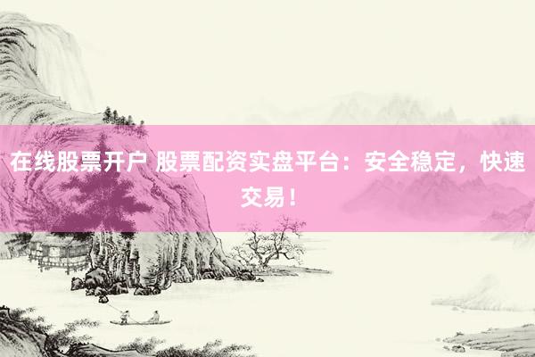 在线股票开户 股票配资实盘平台：安全稳定，快速交易！