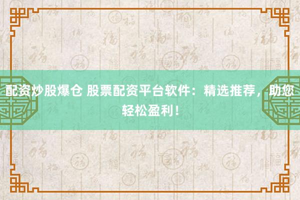 配资炒股爆仓 股票配资平台软件：精选推荐，助您轻松盈利！