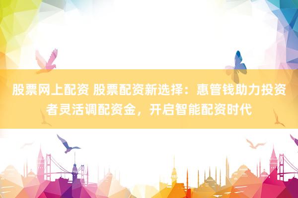 股票网上配资 股票配资新选择：惠管钱助力投资者灵活调配资金，开启智能配资时代