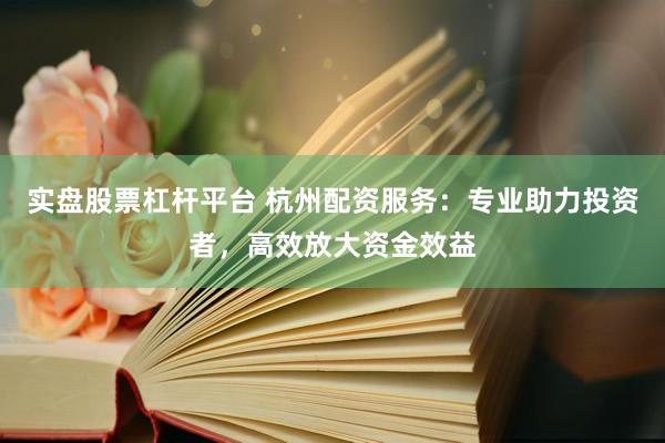 实盘股票杠杆平台 杭州配资服务：专业助力投资者，高效放大资金效益