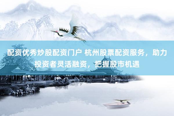 配资优秀炒股配资门户 杭州股票配资服务，助力投资者灵活融资，把握股市机遇