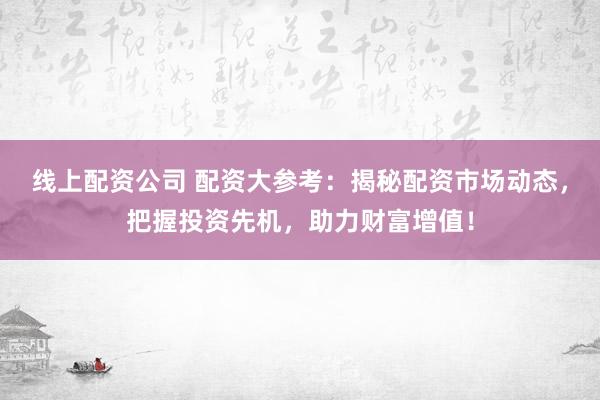 线上配资公司 配资大参考：揭秘配资市场动态，把握投资先机，助力财富增值！