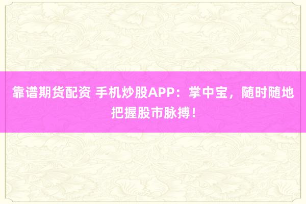 靠谱期货配资 手机炒股APP：掌中宝，随时随地把握股市脉搏！