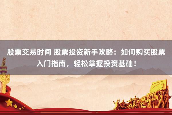股票交易时间 股票投资新手攻略：如何购买股票入门指南，轻松掌握投资基础！