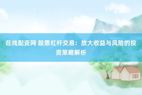 在线配资网 股票杠杆交易：放大收益与风险的投资策略解析