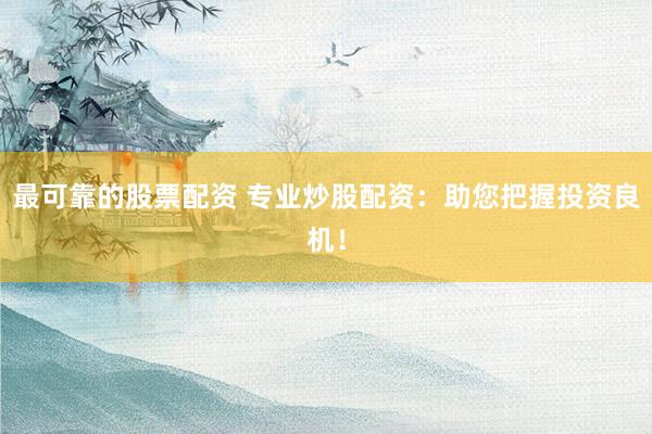 最可靠的股票配资 专业炒股配资：助您把握投资良机！