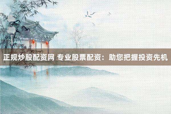 正规炒股配资网 专业股票配资：助您把握投资先机