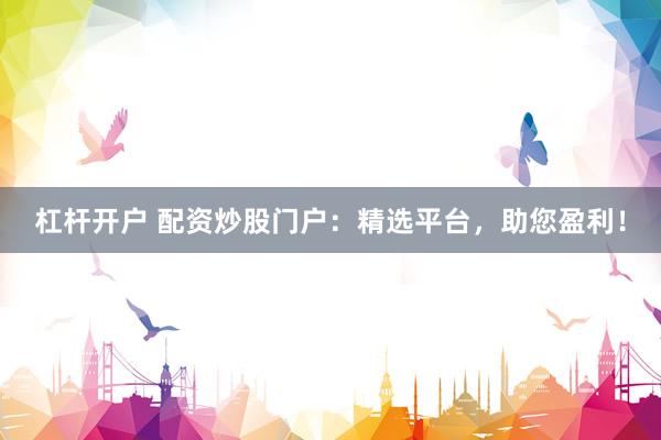杠杆开户 配资炒股门户：精选平台，助您盈利！