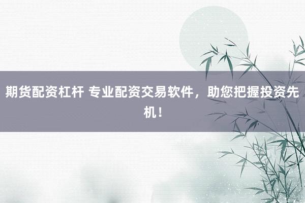 期货配资杠杆 专业配资交易软件，助您把握投资先机！