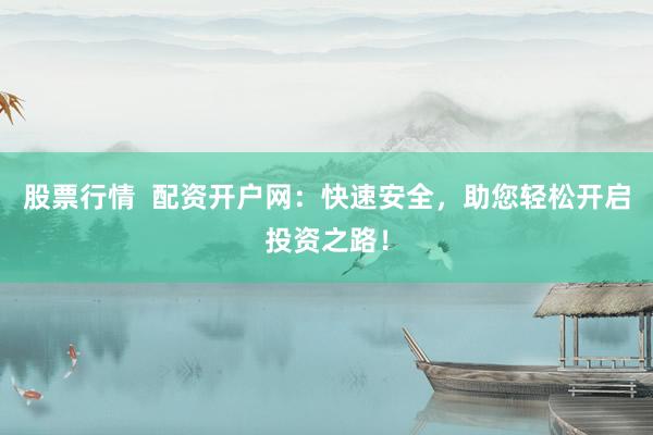 股票行情  配资开户网：快速安全，助您轻松开启投资之路！