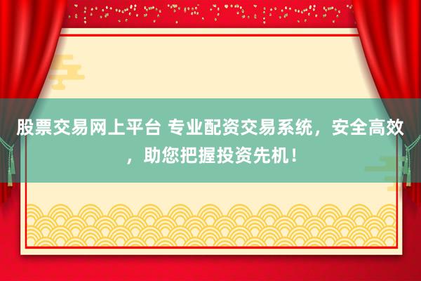 股票交易网上平台 专业配资交易系统，安全高效，助您把握投资先机！