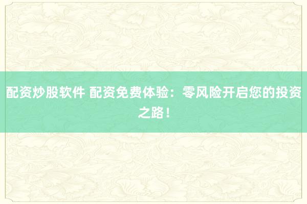 配资炒股软件 配资免费体验：零风险开启您的投资之路！