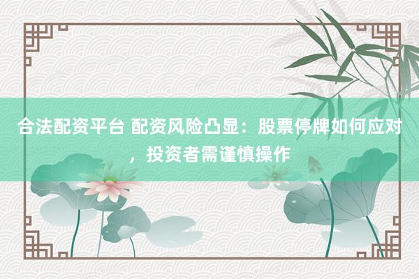 合法配资平台 配资风险凸显：股票停牌如何应对，投资者需谨慎操作