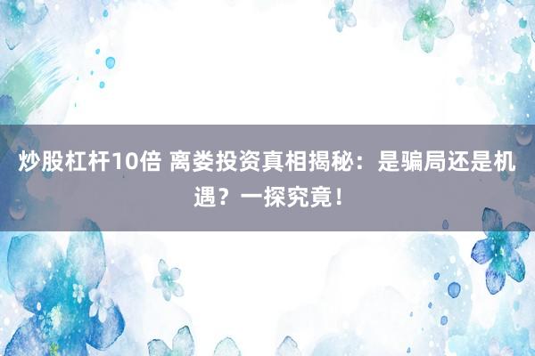 炒股杠杆10倍 离娄投资真相揭秘：是骗局还是机遇？一探究竟！