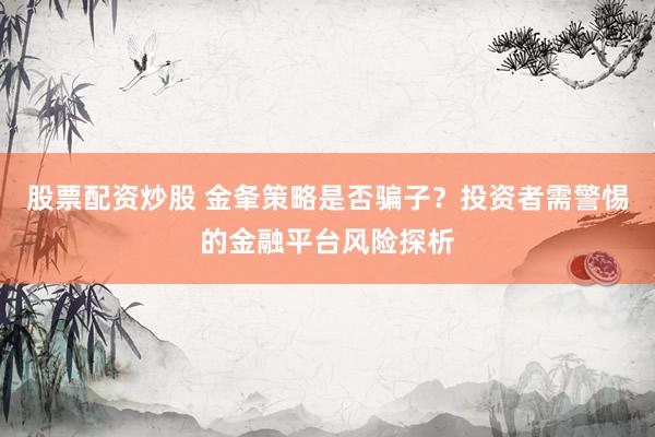 股票配资炒股 金夆策略是否骗子？投资者需警惕的金融平台风险探析