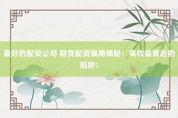 最好的配资公司 期货配资骗局揭秘：高收益背后的陷阱！