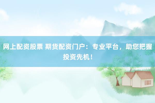 网上配资股票 期货配资门户：专业平台，助您把握投资先机！