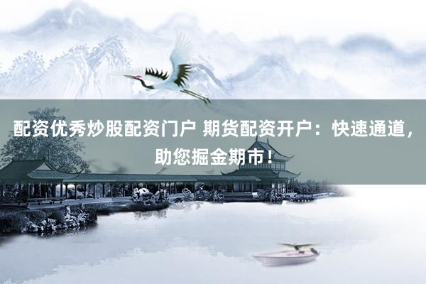 配资优秀炒股配资门户 期货配资开户：快速通道，助您掘金期市！