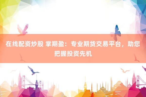 在线配资炒股 掌期盈：专业期货交易平台，助您把握投资先机