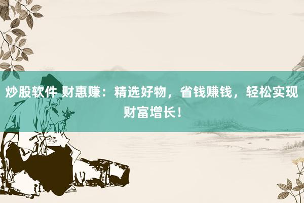 炒股软件 财惠赚：精选好物，省钱赚钱，轻松实现财富增长！