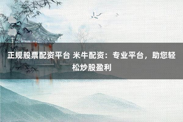 正规股票配资平台 米牛配资：专业平台，助您轻松炒股盈利