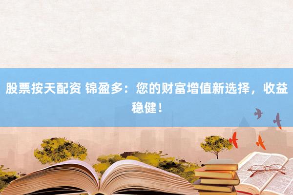 股票按天配资 锦盈多：您的财富增值新选择，收益稳健！