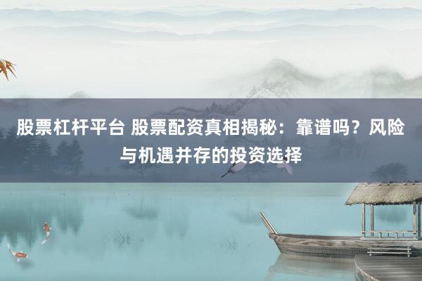 股票杠杆平台 股票配资真相揭秘：靠谱吗？风险与机遇并存的投资选择