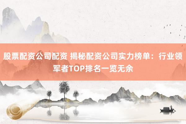 股票配资公司配资 揭秘配资公司实力榜单：行业领军者TOP排名一览无余