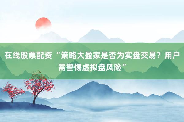 在线股票配资 “策略大盈家是否为实盘交易？用户需警惕虚拟盘风险”