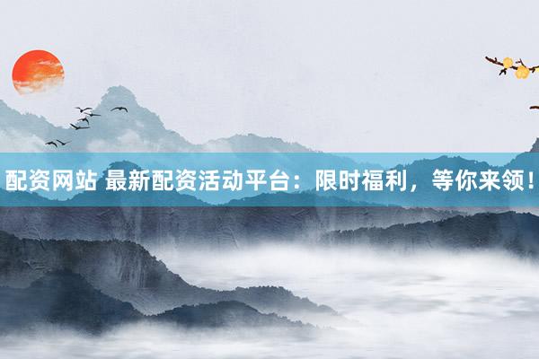 配资网站 最新配资活动平台：限时福利，等你来领！