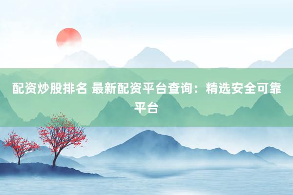 配资炒股排名 最新配资平台查询：精选安全可靠平台